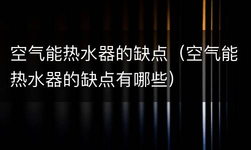 空气能热水器的缺点（空气能热水器的缺点有哪些）