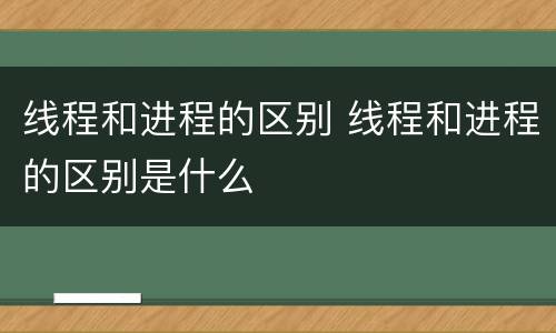 线程和进程的区别 线程和进程的区别是什么