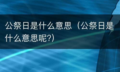 公祭日是什么意思（公祭日是什么意思呢?）