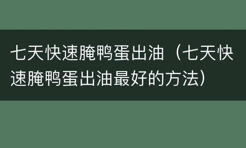 七天快速腌鸭蛋出油（七天快速腌鸭蛋出油最好的方法）