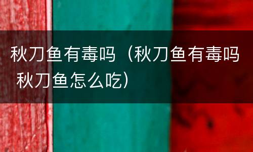 秋刀鱼有毒吗（秋刀鱼有毒吗 秋刀鱼怎么吃）