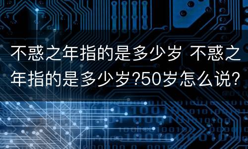 不惑之年指的是多少岁 不惑之年指的是多少岁?50岁怎么说?