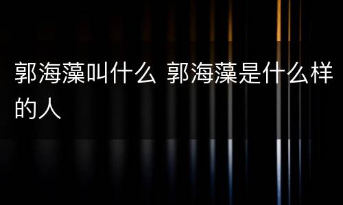 郭海藻叫什么 郭海藻是什么样的人