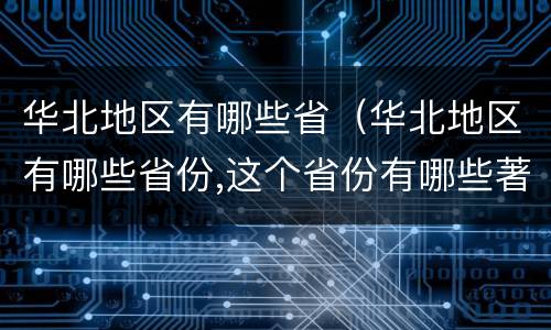 华北地区有哪些省（华北地区有哪些省份,这个省份有哪些著名的旅游景点）