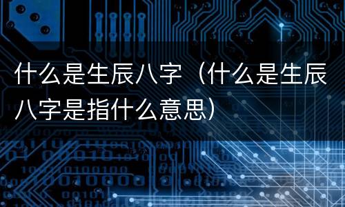 什么是生辰八字（什么是生辰八字是指什么意思）