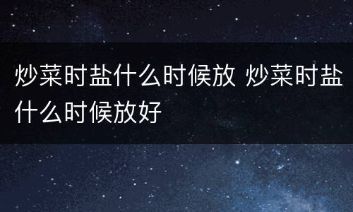 炒菜时盐什么时候放 炒菜时盐什么时候放好