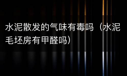 水泥散发的气味有毒吗（水泥毛坯房有甲醛吗）