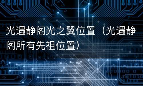 光遇静阁光之翼位置（光遇静阁所有先祖位置）