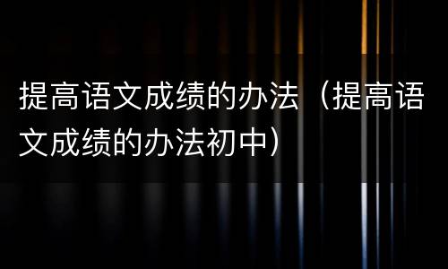 提高语文成绩的办法（提高语文成绩的办法初中）