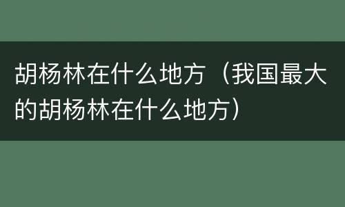 胡杨林在什么地方（我国最大的胡杨林在什么地方）