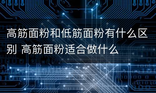 高筋面粉和低筋面粉有什么区别 高筋面粉适合做什么