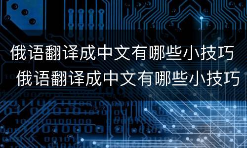 俄语翻译成中文有哪些小技巧 俄语翻译成中文有哪些小技巧和方法