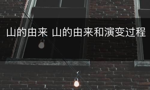 山的由来 山的由来和演变过程