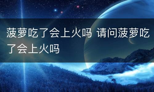 菠萝吃了会上火吗 请问菠萝吃了会上火吗