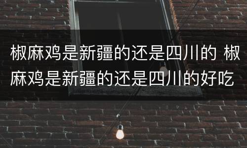 椒麻鸡是新疆的还是四川的 椒麻鸡是新疆的还是四川的好吃