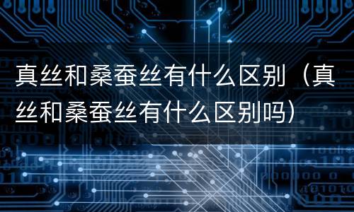 真丝和桑蚕丝有什么区别（真丝和桑蚕丝有什么区别吗）