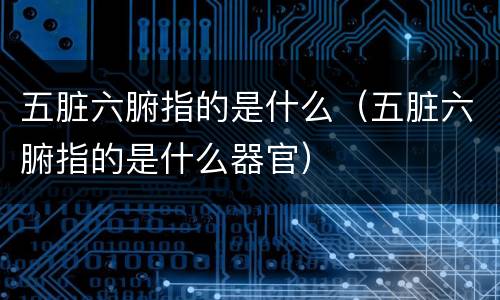 五脏六腑指的是什么（五脏六腑指的是什么器官）