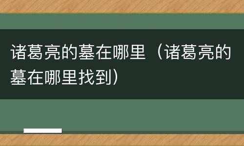 诸葛亮的墓在哪里（诸葛亮的墓在哪里找到）