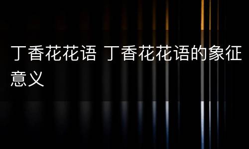 丁香花花语 丁香花花语的象征意义