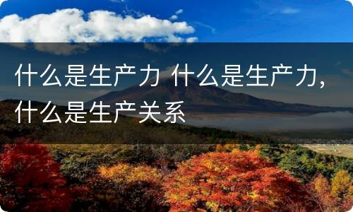 什么是生产力 什么是生产力,什么是生产关系