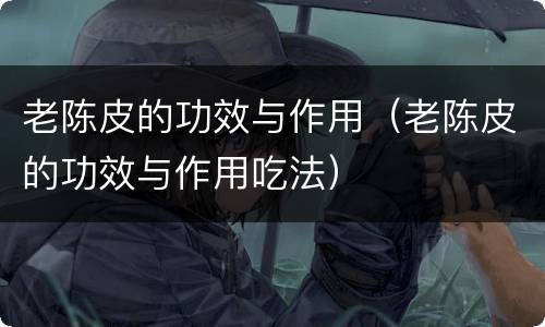 老陈皮的功效与作用（老陈皮的功效与作用吃法）