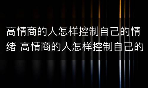 高情商的人怎样控制自己的情绪 高情商的人怎样控制自己的情绪和心态