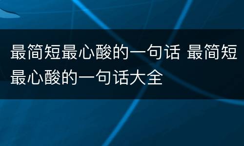 最简短最心酸的一句话 最简短最心酸的一句话大全