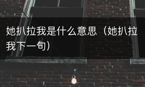 她扒拉我是什么意思（她扒拉我下一句）