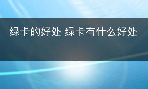  绿卡的好处 绿卡有什么好处
