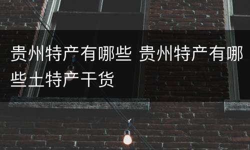 贵州特产有哪些 贵州特产有哪些土特产干货