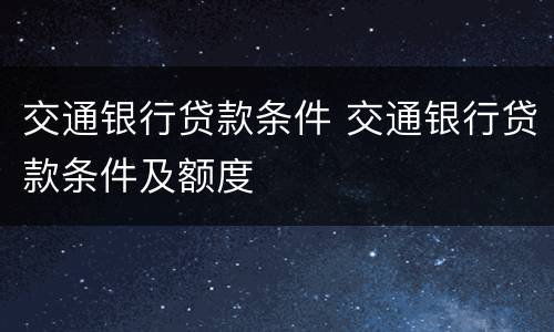 交通银行贷款条件 交通银行贷款条件及额度