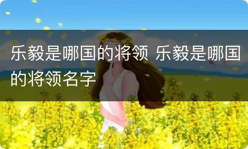 乐毅是哪国的将领 乐毅是哪国的将领名字