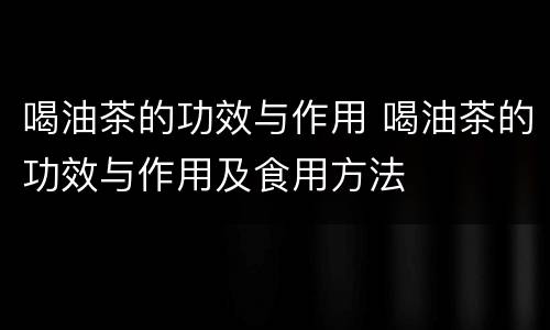 喝油茶的功效与作用 喝油茶的功效与作用及食用方法