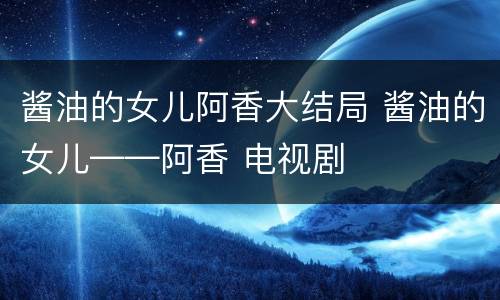 酱油的女儿阿香大结局 酱油的女儿——阿香 电视剧