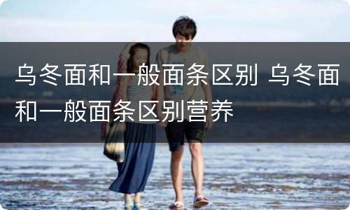 乌冬面和一般面条区别 乌冬面和一般面条区别营养