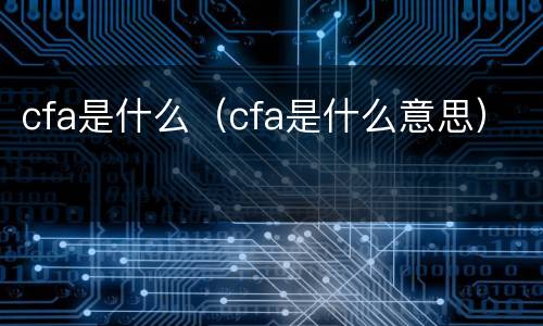 cfa是什么（cfa是什么意思）
