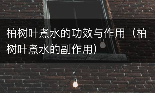 柏树叶煮水的功效与作用（柏树叶煮水的副作用）