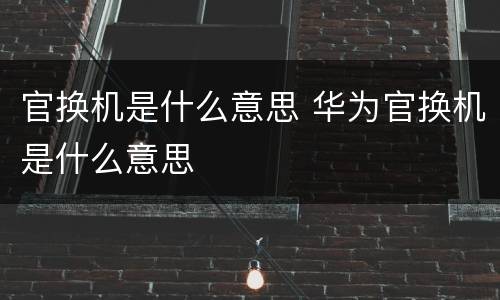 官换机是什么意思 华为官换机是什么意思