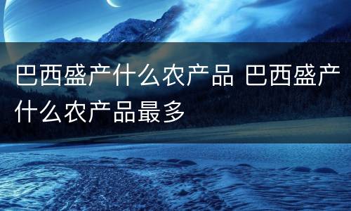 巴西盛产什么农产品 巴西盛产什么农产品最多