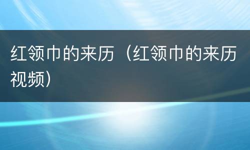 红领巾的来历（红领巾的来历视频）
