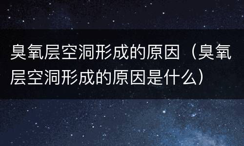 臭氧层空洞形成的原因（臭氧层空洞形成的原因是什么）