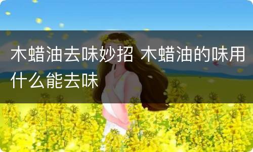 木蜡油去味妙招 木蜡油的味用什么能去味