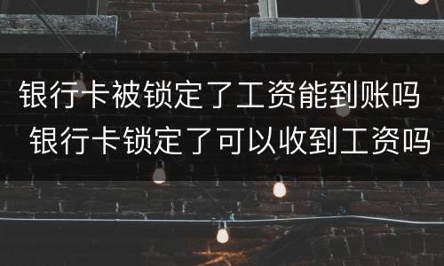 银行卡被锁定了工资能到账吗 银行卡锁定了可以收到工资吗