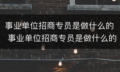 事业单位招商专员是做什么的 事业单位招商专员是做什么的啊