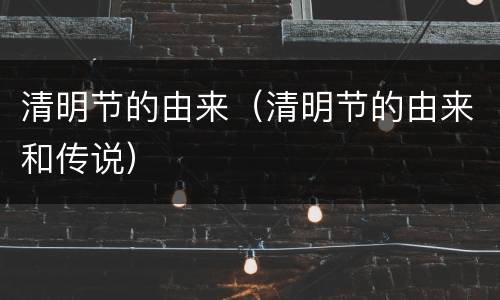 清明节的由来（清明节的由来和传说）