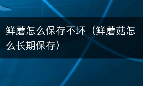 鲜蘑怎么保存不坏（鲜蘑菇怎么长期保存）