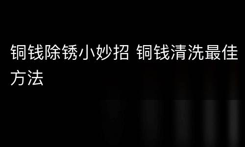 铜钱除锈小妙招 铜钱清洗最佳方法