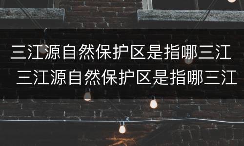 三江源自然保护区是指哪三江 三江源自然保护区是指哪三江呢