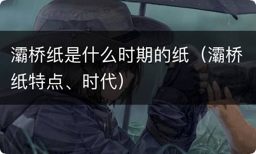 灞桥纸是什么时期的纸（灞桥纸特点、时代）