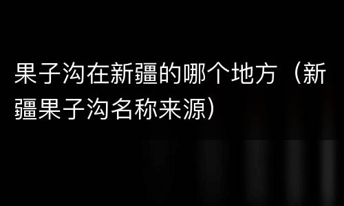 果子沟在新疆的哪个地方（新疆果子沟名称来源）